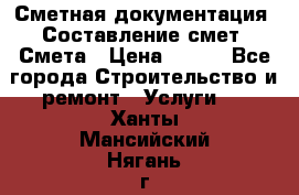 Сметная документация. Составление смет. Смета › Цена ­ 500 - Все города Строительство и ремонт » Услуги   . Ханты-Мансийский,Нягань г.